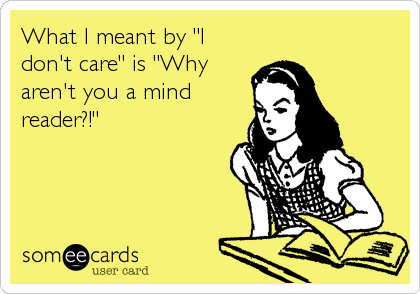 What I meant by "I
don't care" is "Why
aren't you a mind
reader?!"
