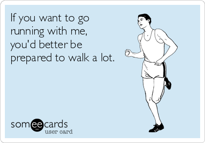 If you want to go 
running with me, 
you'd better be 
prepared to walk a lot.