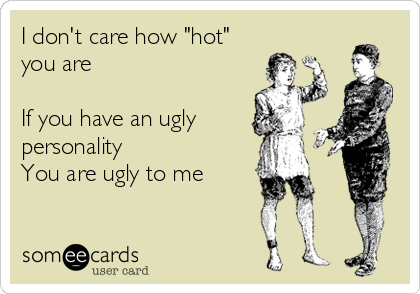 I don't care how "hot"
you are 

If you have an ugly
personality  
You are ugly to me