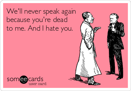 We'll never speak again
because you're dead 
to me. And I hate you.