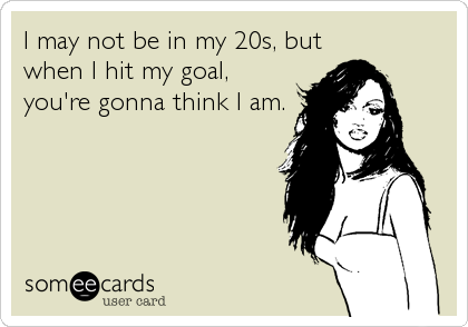 I may not be in my 20s, but
when I hit my goal,
you're gonna think I am.