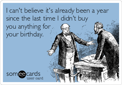 I can't believe it's already been a year
since the last time I didn't buy
you anything for
your birthday.