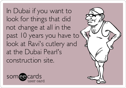 In Dubai if you want to
look for things that did
not change at all in the
past 10 years you have to
look at Ravi's cutlery and 
at the Dubai Pearl's 
construction site.