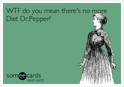 WTF do you mean there's no more
Diet Dr.Pepper?