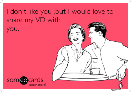 I don't like you ,but I would love to
share my VD with
you.