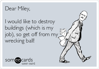 Dear Miley,

I would like to destroy
buildings (which is my
job), so get off from my
wrecking ball!