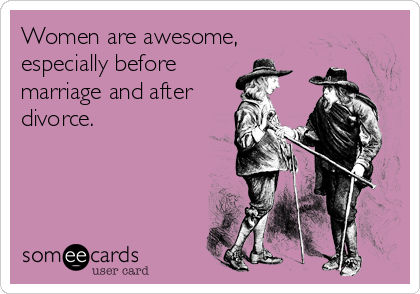 Women are awesome,
especially before
marriage and after
divorce.