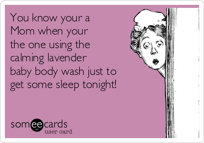 You know your a
Mom when your
the one using the
calming lavender 
baby body wash just to
get some sleep tonight!