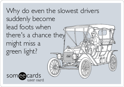 Why do even the slowest drivers
suddenly become
lead foots when
there's a chance they
might miss a
green light?