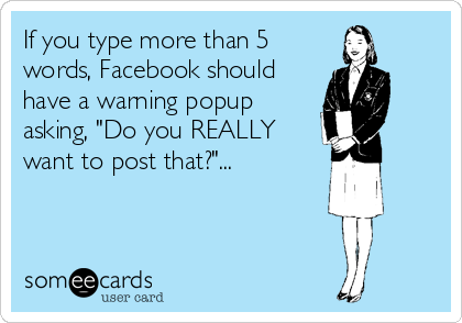 If you type more than 5
words, Facebook should
have a warning popup
asking, "Do you REALLY
want to post that?"...