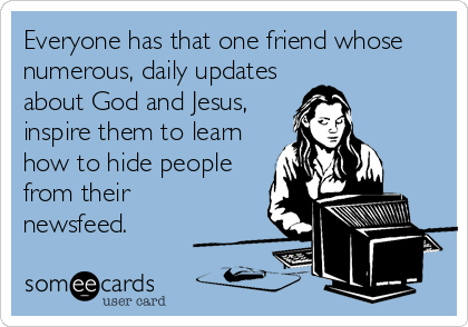 Everyone has that one friend whose
numerous, daily updates
about God and Jesus,
inspire them to learn
how to hide people
from their
newsfeed.