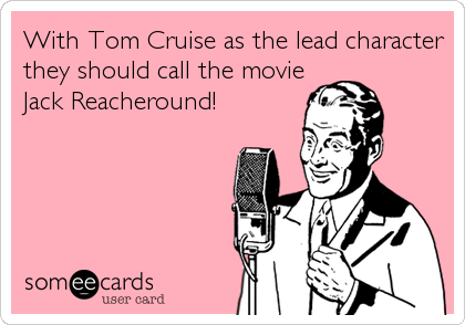 With Tom Cruise as the lead character
they should call the movie
Jack Reacheround!