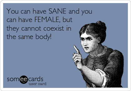 You can have SANE and you
can have FEMALE, but
they cannot coexist in
the same body!