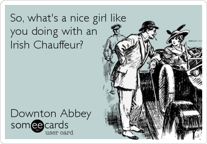 So, what's a nice girl like
you doing with an
Irish Chauffeur? 




Downton Abbey