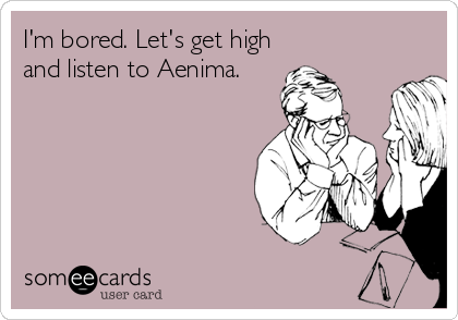 I'm bored. Let's get high
and listen to Aenima.