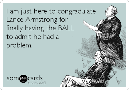 I am just here to congradulate
Lance Armstrong for
finally having the BALL 
to admit he had a
problem.