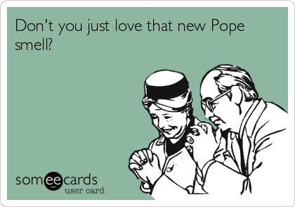 Don't you just love that new Pope
smell?