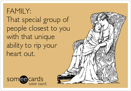 FAMILY:
That special group of
people closest to you
with that unique
ability to rip your
heart out.