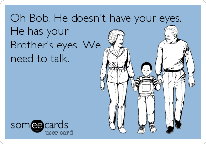Oh Bob, He doesn't have your eyes.
He has your
Brother's eyes...We
need to talk.
