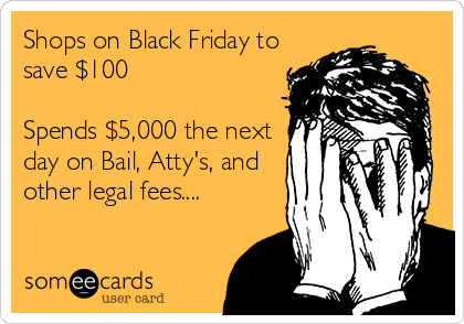 Shops on Black Friday to
save $100

Spends $5,000 the next
day on Bail, Atty's, and
other legal fees....