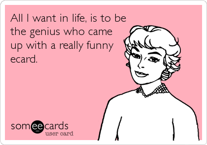 All I want in life, is to be
the genius who came
up with a really funny
ecard.