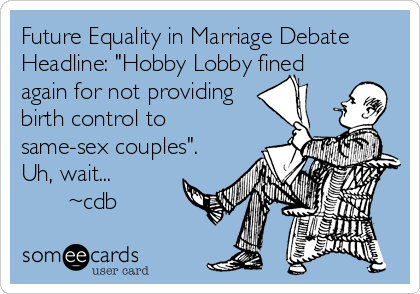Future Equality in Marriage Debate
Headline: "Hobby Lobby fined
again for not providing
birth control to
same-sex couples".
Uh, wait...   <br %2