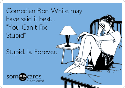 Comedian Ron White may
have said it best...
"You Can't Fix
Stupid"

Stupid. Is. Forever.