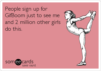 People sign up for
GifBoom just to see me
and 2 million other girls
do this.
