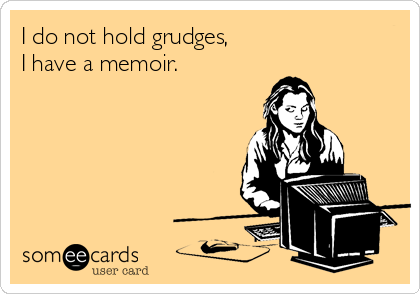 I do not hold grudges, 
I have a memoir.