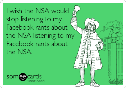 I wish the NSA would 
stop listening to my
Facebook rants about
the NSA listening to my
Facebook rants about
the NSA.
