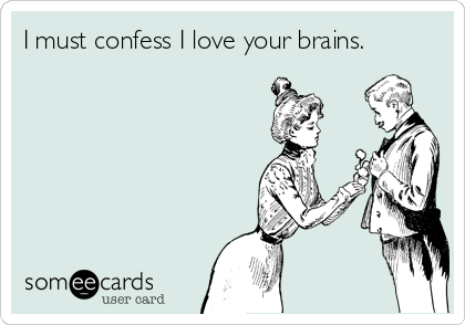 I must confess I love your brains.