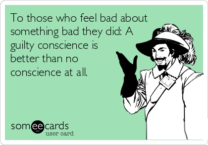 To those who feel bad about
something bad they did: A
guilty conscience is
better than no
conscience at all.