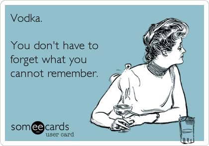 Vodka.

You don't have to
forget what you
cannot remember.