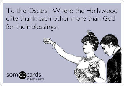 To the Oscars!  Where the Hollywood
elite thank each other more than God
for their blessings!