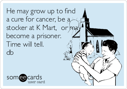 He may grow up to find
a cure for cancer, be a
stocker at K Mart,  or may
become a prisoner.
Time will tell.
db