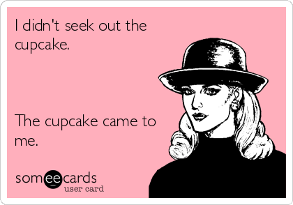 I didn't seek out the
cupcake.



The cupcake came to
me.
