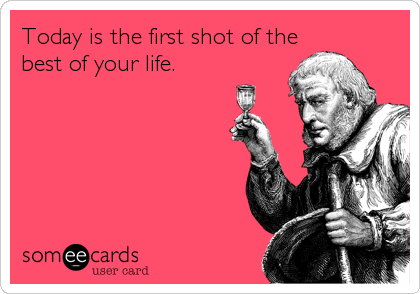 Today is the first shot of the
best of your life.