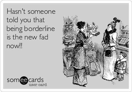 Hasn't someone
told you that
being borderline
is the new fad
now!!
