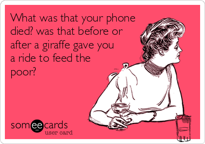 What was that your phone
died? was that before or
after a giraffe gave you
a ride to feed the
poor?