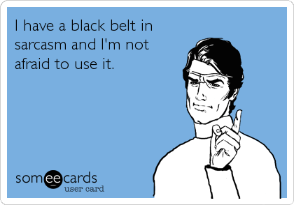 I have a black belt in
sarcasm and I'm not
afraid to use it.