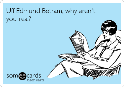 Uff Edmund Betram, why aren't
you real?