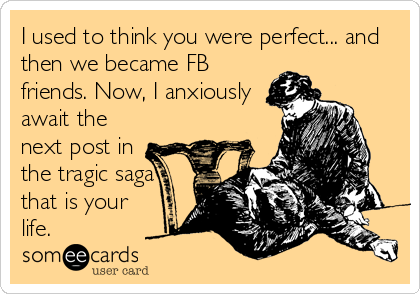 I used to think you were perfect... and
then we became FB
friends. Now, I anxiously
await the
next post in 
the tragic saga
that is your
life.