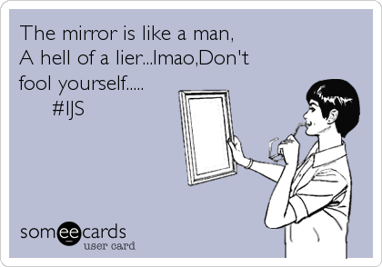 The mirror is like a man,                   
A hell of a lier...lmao,Don't        
fool yourself.....     
     #IJS