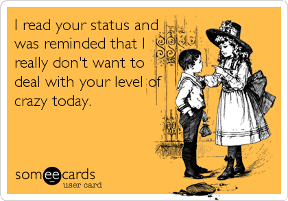 I read your status and
was reminded that I
really don't want to
deal with your level of
crazy today.