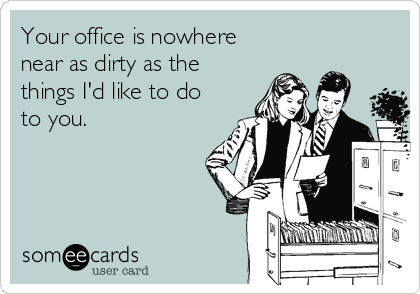 Your office is nowhere
near as dirty as the
things I'd like to do 
to you.