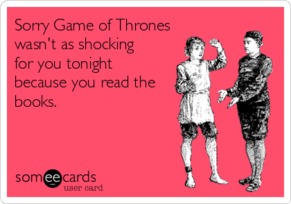 Sorry Game of Thrones
wasn't as shocking 
for you tonight
because you read the
books.