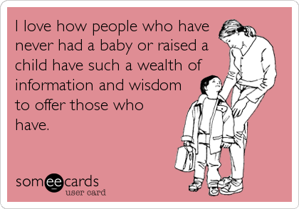 I love how people who have
never had a baby or raised a
child have such a wealth of
information and wisdom
to offer those who
have.