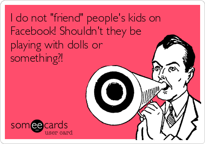 I do not "friend" people's kids on
Facebook! Shouldn't they be
playing with dolls or
something?!