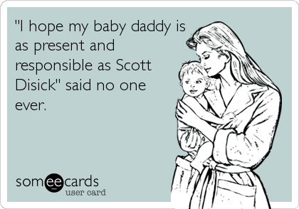 "I hope my baby daddy is
as present and
responsible as Scott
Disick" said no one
ever.