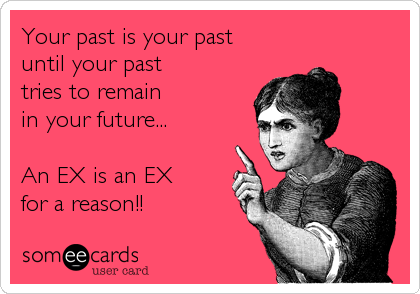 Your past is your past 
until your past 
tries to remain 
in your future... 

An EX is an EX 
for a reason!! 